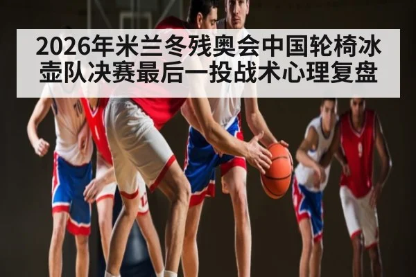 2026年米兰冬残奥会中国轮椅冰壶队决赛最后一投战术心理复盘