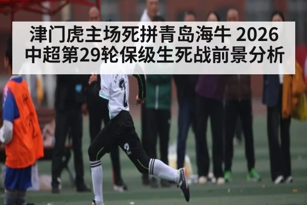 津门虎主场死拼青岛海牛 2026中超第29轮保级生死战前景分析