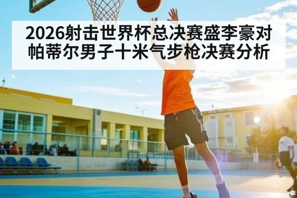 2026射击世界杯总决赛盛李豪对帕蒂尔男子十米气步枪决赛分析