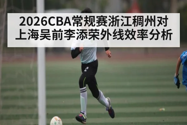 2026CBA常规赛浙江稠州对上海吴前李添荣外线效率分析